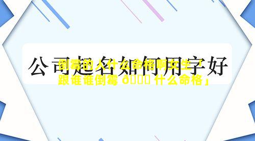 倒霉的人什么命格啊女生「跟谁谁倒霉 🐟 什么命格」